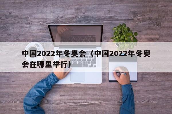 中国2022年冬奥会（中国2022年冬奥会在哪里举行）