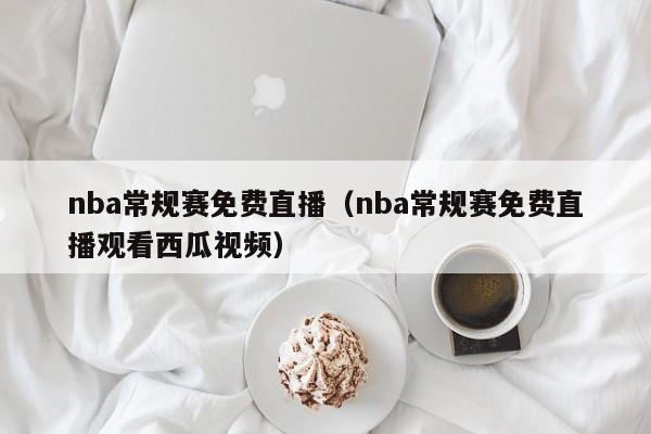 nba常规赛免费直播（nba常规赛免费直播观看西瓜视频）