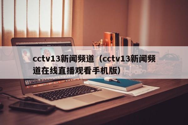 cctv13新闻频道（cctv13新闻频道在线直播观看手机版）