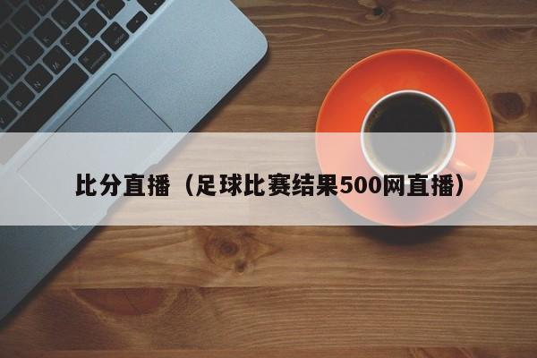 比分直播（足球比赛结果500网直播）