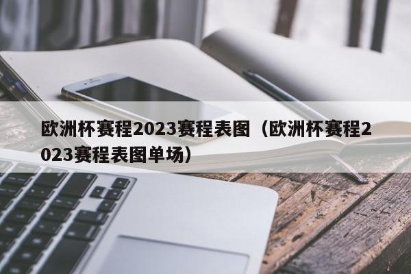 欧洲杯赛程2023赛程表图（欧洲杯赛程2023赛程表图单场）