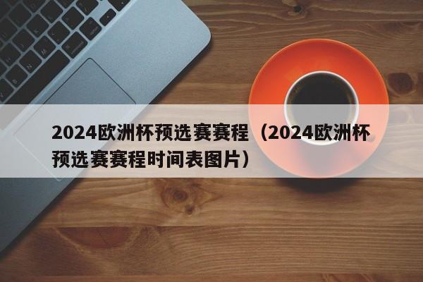 2024欧洲杯预选赛赛程（2024欧洲杯预选赛赛程时间表图片）