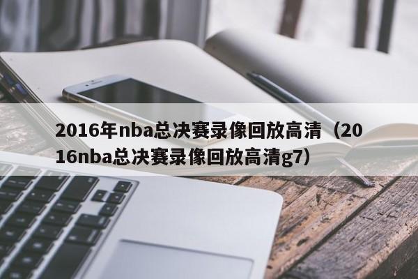 2016年nba总决赛录像回放高清（2016nba总决赛录像回放高清g7）