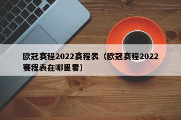 欧冠赛程2022赛程表（欧冠赛程2022赛程表在哪里看）