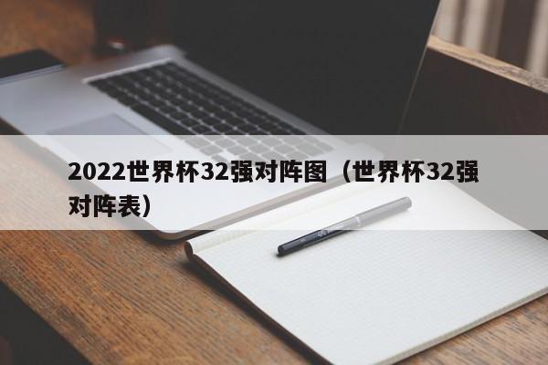 2022世界杯32强对阵图（世界杯32强对阵表）