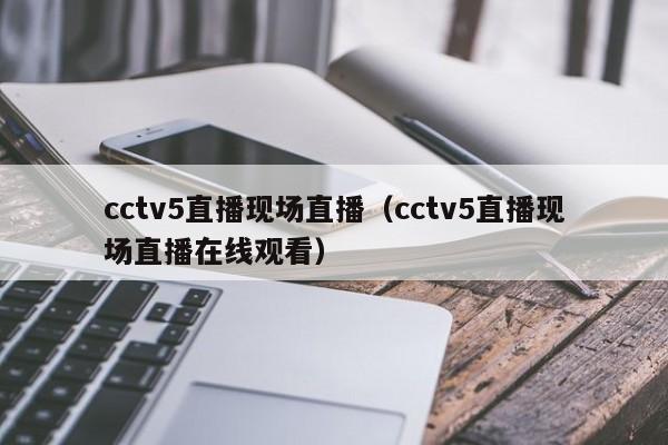 cctv5直播现场直播（cctv5直播现场直播在线观看）