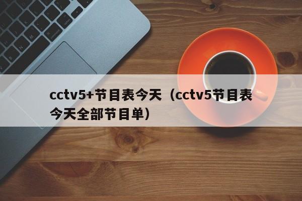 cctv5+节目表今天（cctv5节目表今天全部节目单）