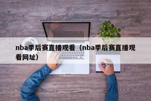 nba季后赛直播观看（nba季后赛直播观看网址）