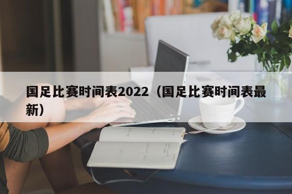 国足比赛时间表2022（国足比赛时间表最新）