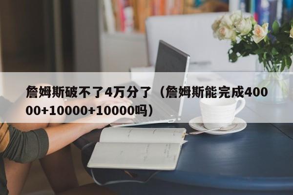 詹姆斯破不了4万分了（詹姆斯能完成40000+10000+10000吗）