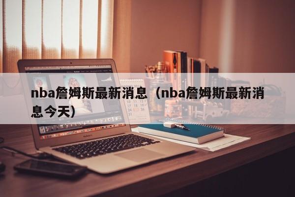 nba詹姆斯最新消息（nba詹姆斯最新消息今天）