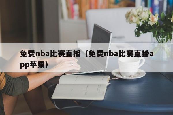 免费nba比赛直播（免费nba比赛直播app苹果）