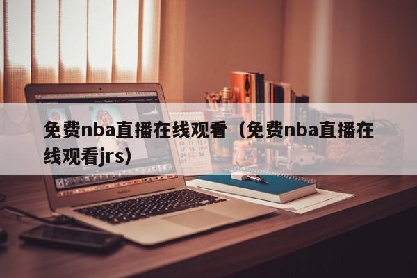 免费nba直播在线观看（免费nba直播在线观看jrs）