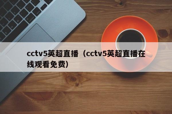 cctv5英超直播（cctv5英超直播在线观看免费）