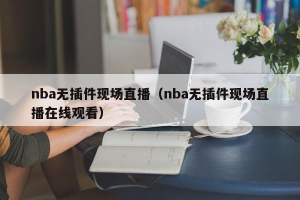 nba无插件现场直播（nba无插件现场直播在线观看）