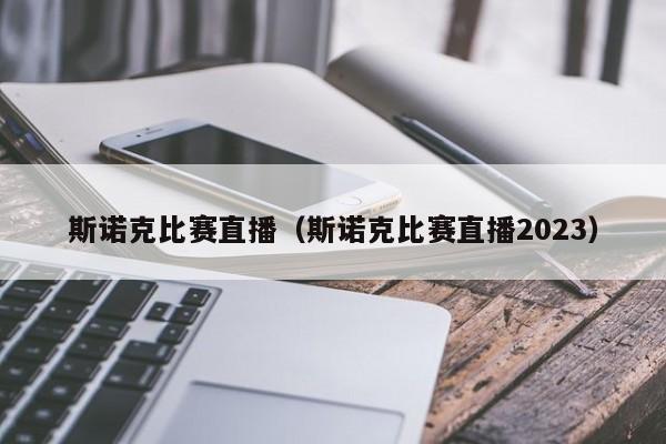 斯诺克比赛直播（斯诺克比赛直播2023）