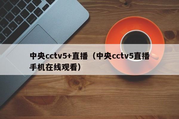 中央cctv5+直播（中央cctv5直播手机在线观看）