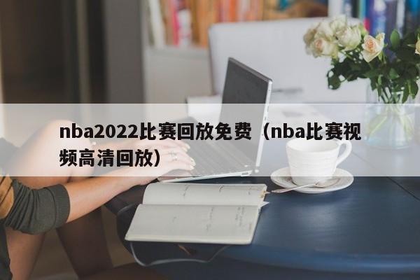 nba2022比赛回放免费（nba比赛视频高清回放）