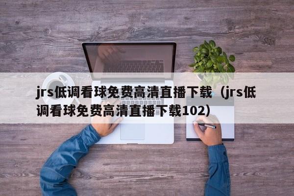 jrs低调看球免费高清直播下载（jrs低调看球免费高清直播下载102）