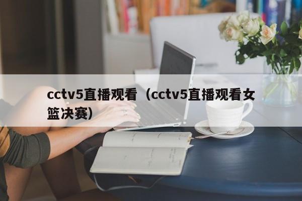 cctv5直播观看（cctv5直播观看女篮决赛）