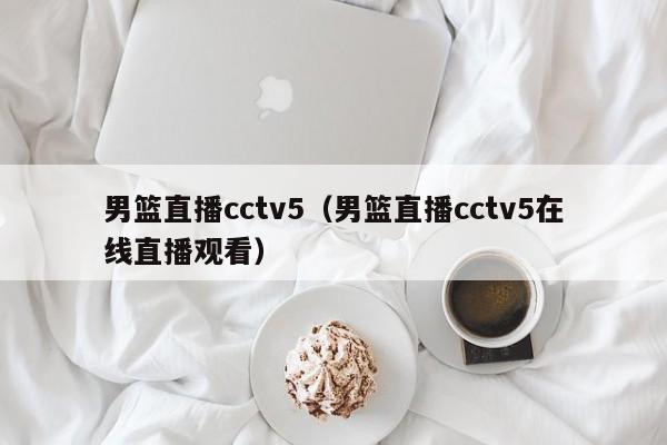 男篮直播cctv5（男篮直播cctv5在线直播观看）