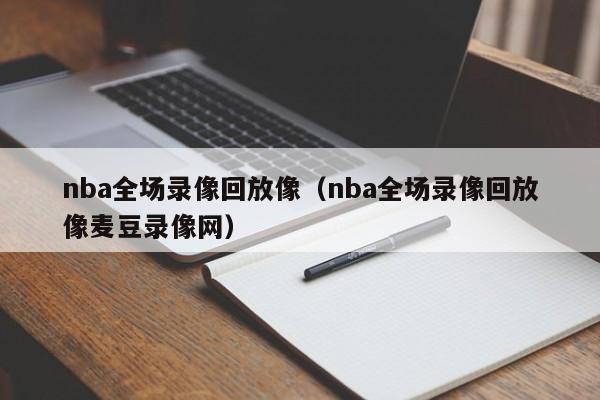 nba全场录像回放像（nba全场录像回放像麦豆录像网）