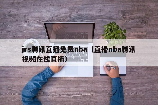 jrs腾讯直播免费nba（直播nba腾讯视频在线直播）