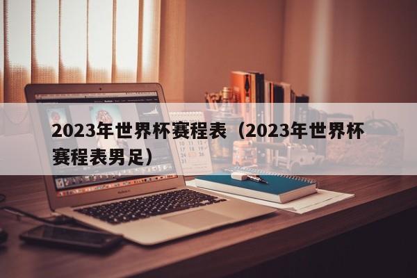 2023年世界杯赛程表（2023年世界杯赛程表男足）