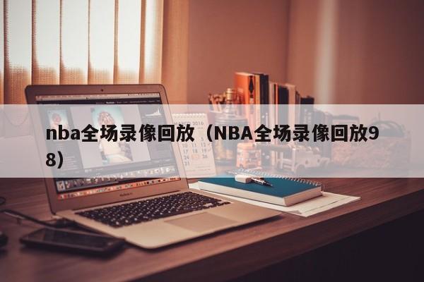 nba全场录像回放（NBA全场录像回放98）