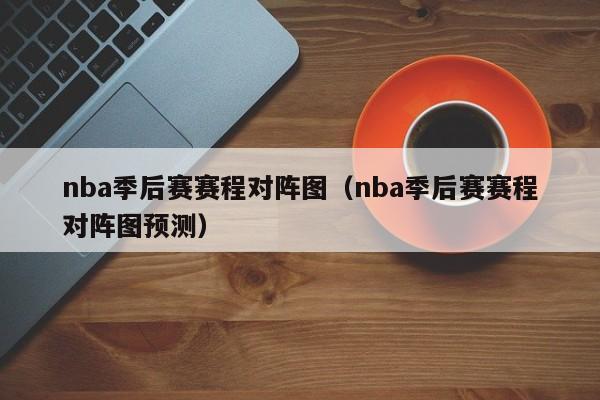 nba季后赛赛程对阵图（nba季后赛赛程对阵图预测）