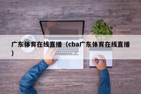 广东体育在线直播（cba广东体育在线直播）