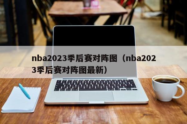 nba2023季后赛对阵图（nba2023季后赛对阵图最新）