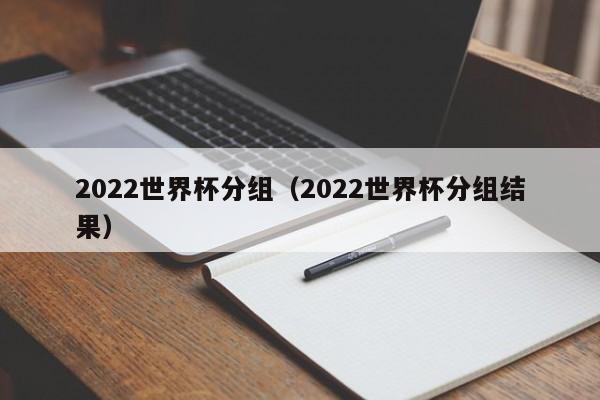 2022世界杯分组（2022世界杯分组结果）