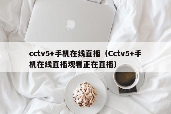 cctv5+手机在线直播（Cctv5+手机在线直播观看正在直播）