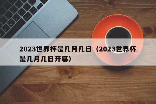 2023世界杯是几月几日（2023世界杯是几月几日开幕）