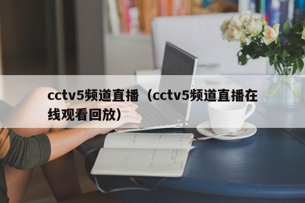 cctv5频道直播（cctv5频道直播在线观看回放）