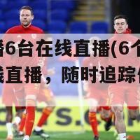 体育直播6台在线直播(6个体育频道在线直播，随时追踪体育赛事！)