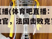 体育吧直播(体育吧直播：全球杯足球赛收官，法国击败克罗地亚夺冠)