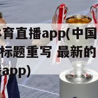 中国体育直播app(中国体育直播app标题重写 最新的中国体育直播app)