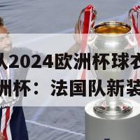 法国队2024欧洲杯球衣(2024欧洲杯：法国队新装亮相)