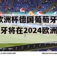 2024欧洲杯德国葡萄牙(德国与葡萄牙将在2024欧洲杯上交手)