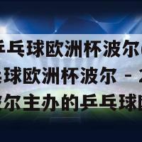 2024乒乓球欧洲杯波尔(2024乒乓球欧洲杯波尔 - 2024年波尔主办的乒乓球欧洲杯)