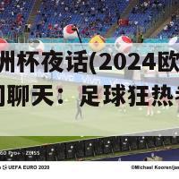 2024欧洲杯夜话(2024欧洲杯夜间聊天：足球狂热者的胜利福利)