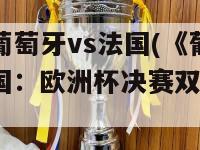 欧洲杯葡萄牙vs法国(《葡萄牙对阵法国：欧洲杯决赛双雄对决》)