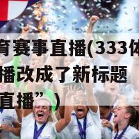 333体育赛事直播(333体育赛事直播改成了新标题“333体育赛事直播”)