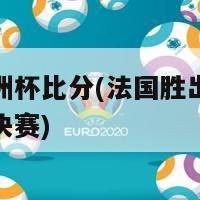 法国欧洲杯比分(法国胜出欧洲杯，杀入决赛)