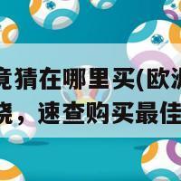 欧洲杯竟猜在哪里买(欧洲杯销售地点揭晓，速查购买最佳去向！)