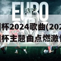 欧洲杯2024歌曲(2024年欧洲杯主题曲点燃激情)