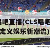 cls唱吧直播(CLS唱吧直播重新定义娱乐新潮流)