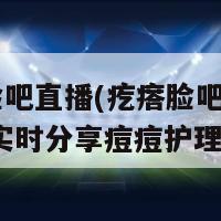 疙瘩脸吧直播(疙瘩脸吧直播 - 全新实时分享痘痘护理方法)